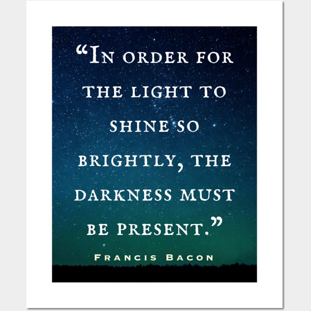 Francis Bacon quote: “In order for the light to shine so brightly, the darkness must be present.” Wall Art by artbleed